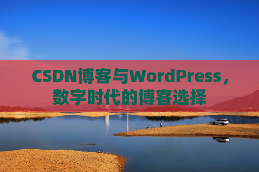 CSDN博客与WordPress,数字时代的博客选择